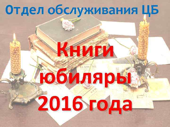 Отдел обслуживания ЦБ Книги юбиляры 2016 года 