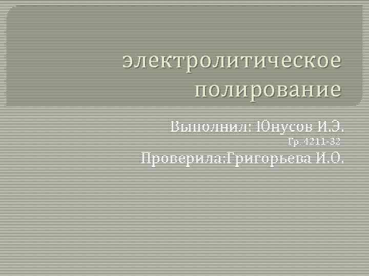 электролитическое полирование Выполнил: Юнусов И. Э. Гр. 4211 -32 Проверила: Григорьева И. О. 