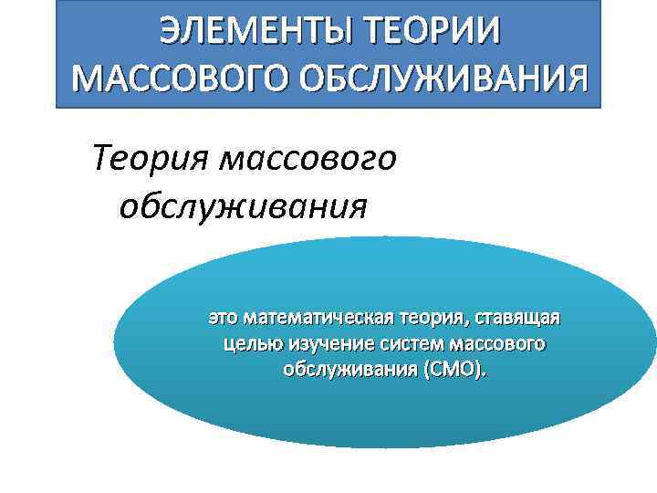 ЭЛЕМЕНТЫ ТЕОРИИ МАССОВОГО ОБСЛУЖИВАНИЯ Теория массового обслуживания это математическая теория, ставящая целью изучение систем