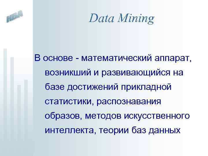 Data Mining В основе - математический аппарат, возникший и развивающийся на базе достижений прикладной