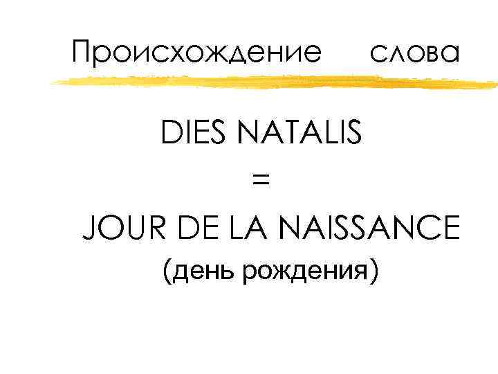 Происхождение слова DIES NATALIS = JOUR DE LA NAISSANCE (день рождения) 