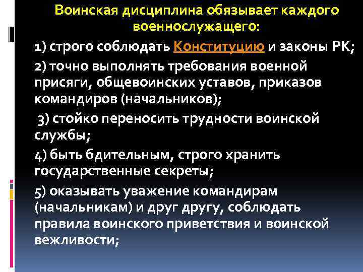 Воинская дисциплина обязывает каждого военнослужащего: 1) строго соблюдать Конституцию и законы РК; 2) точно