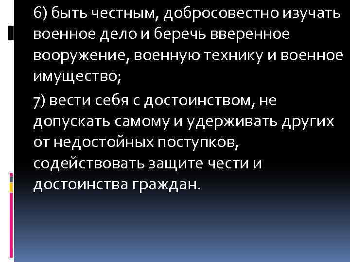 6) быть честным, добросовестно изучать военное дело и беречь вверенное вооружение, военную технику и