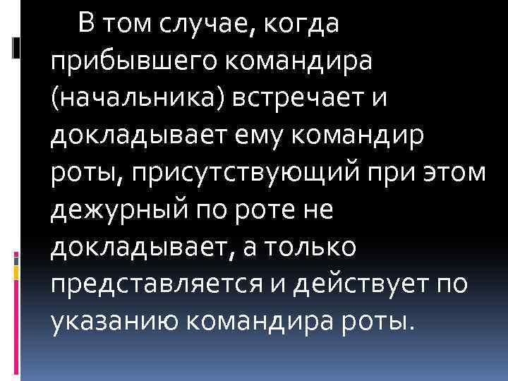 В том случае, когда прибывшего командира (начальника) встречает и докладывает ему командир роты, присутствующий