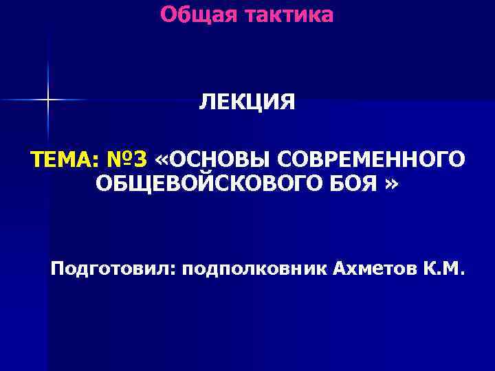 Общая тактика ЛЕКЦИЯ ТЕМА: № 3 «ОСНОВЫ СОВРЕМЕННОГО ОБЩЕВОЙСКОВОГО БОЯ » Подготовил: подполковник Ахметов