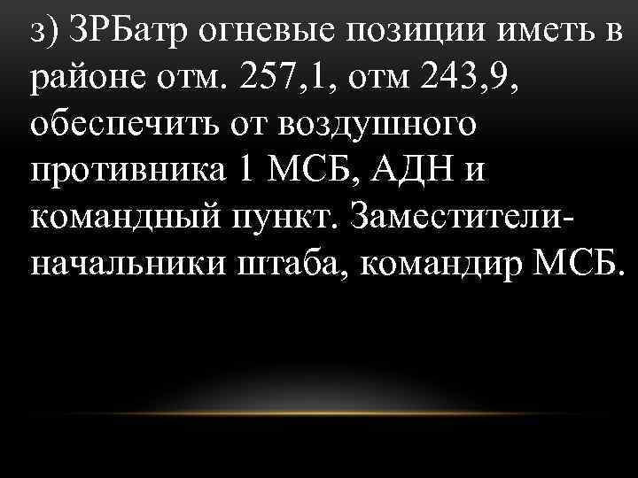 з) ЗРБатр огневые позиции иметь в районе отм. 257, 1, отм 243, 9, обеспечить