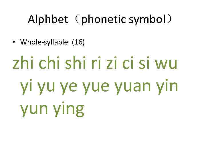 Alphbet（phonetic symbol） • Whole-syllable (16) zhi chi shi ri zi ci si wu yi