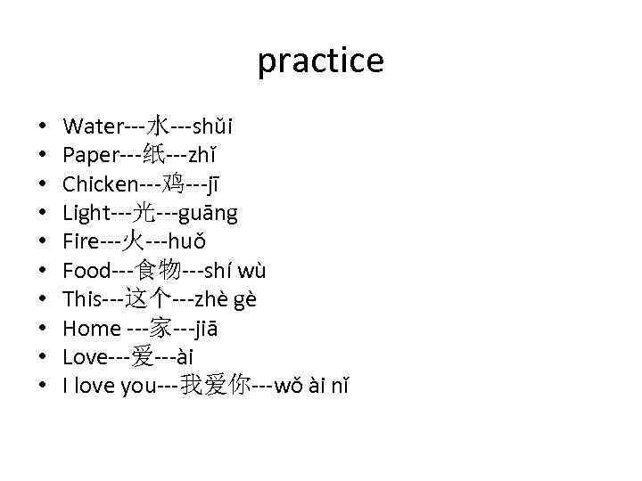 practice • • • Water---水---shǔi Paper---纸---zhǐ Chicken---鸡---jī Light---光---guāng Fire---火---huǒ Food---食物---shí wù This---这个---zhè gè Home