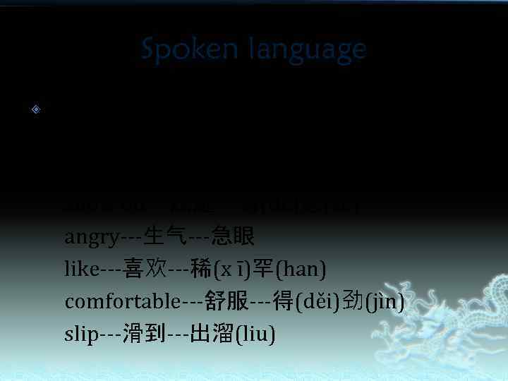 Spoken language verb: chat---聊天---唠(lào)嗑(kē) show off---炫耀---嘚(dè)瑟(se) angry---生气---急眼 like---喜欢---稀(x ī)罕(han) comfortable---舒服---得(děi)劲(jìn) slip---滑到---出溜(liu) 