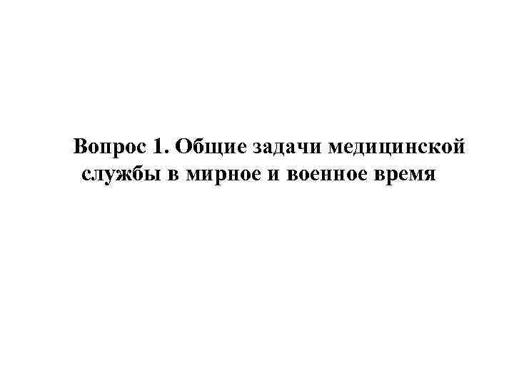 Вопрос 1. Общие задачи медицинской службы в мирное и военное время 