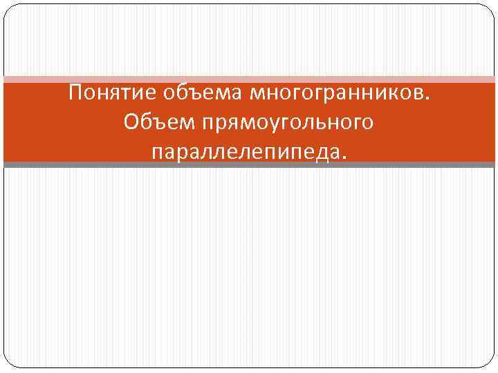 Понятие объема многогранников. Объем прямоугольного параллелепипеда. 