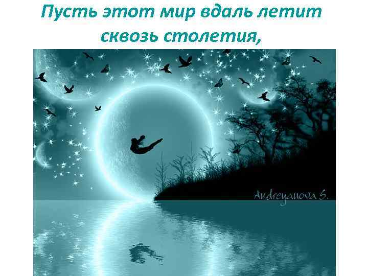 Пусть этот мир вдаль летит сквозь столетия, 