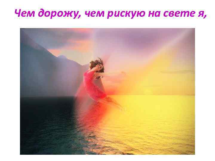 Чем дорожу, чем рискую на свете я, 