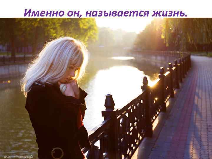 Именно он, называется жизнь. 