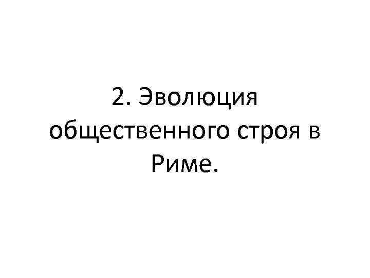 2. Эволюция общественного строя в Риме. 