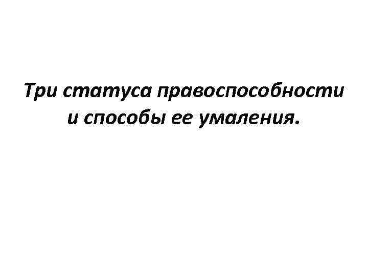 Три статуса правоспособности и способы ее умаления. 