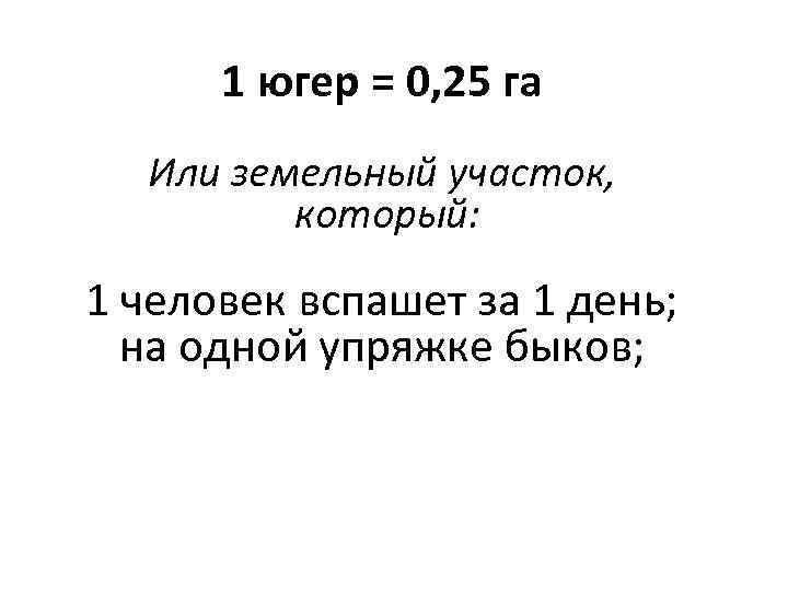 1 югер = 0, 25 га Или земельный участок, который: 1 человек вспашет за