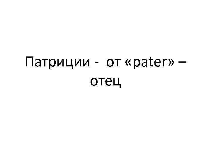Патриции - от «pater» – отец 