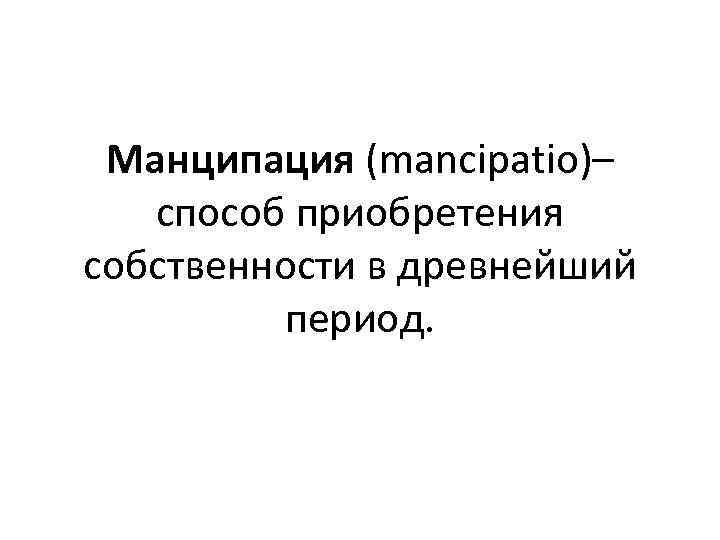 Манципация (mancipatio)– способ приобретения собственности в древнейший период. 