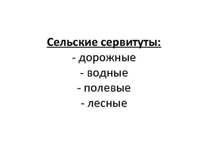 Сельские сервитуты: - дорожные - водные - полевые - лесные 