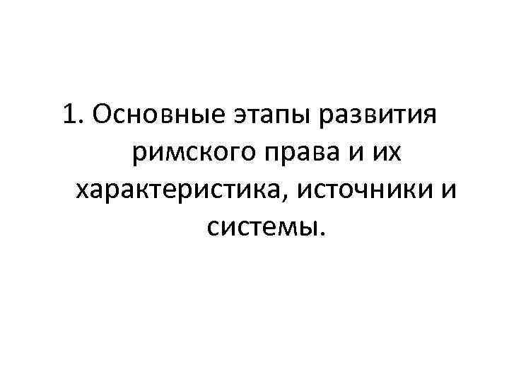 1. Основные этапы развития римского права и их характеристика, источники и системы. 