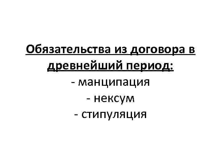 Обязательства из договора в древнейший период: - манципация - нексум - стипуляция 