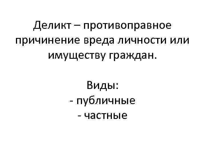 Деликт – противоправное причинение вреда личности или имуществу граждан. Виды: - публичные - частные