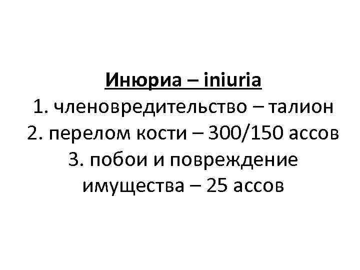 Инюриа – iniuria 1. членовредительство – талион 2. перелом кости – 300/150 ассов 3.