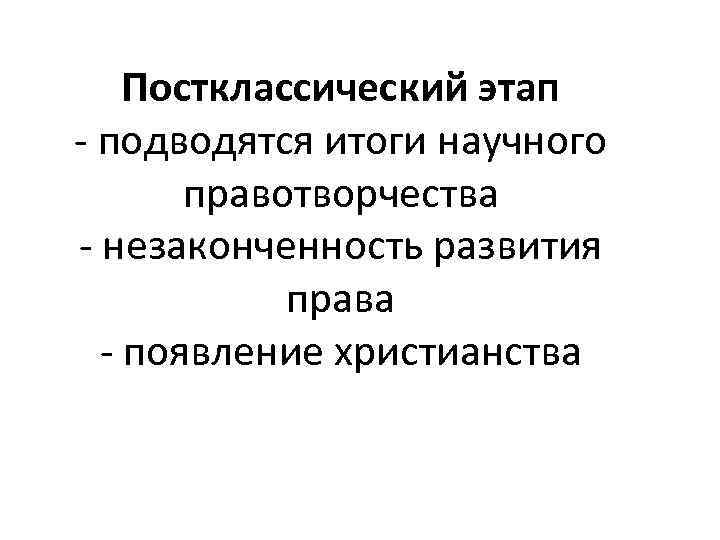 Постклассический этап - подводятся итоги научного правотворчества - незаконченность развития права - появление христианства