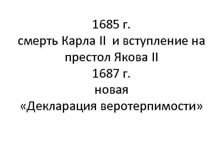 1685 г. смерть Карла II и вступление на престол Якова II 1687 г. новая