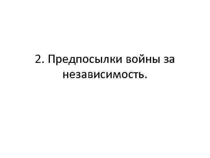 2. Предпосылки войны за независимость. 