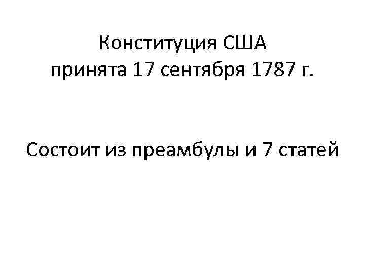 Конституция США принята 17 сентября 1787 г. Состоит из преамбулы и 7 статей 