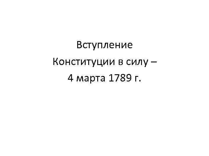Вступление Конституции в силу – 4 марта 1789 г. 