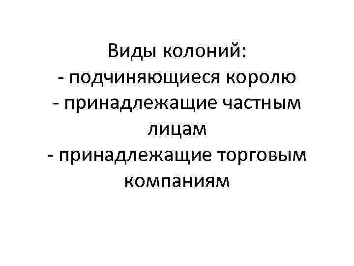 Виды колоний: - подчиняющиеся королю - принадлежащие частным лицам - принадлежащие торговым компаниям 