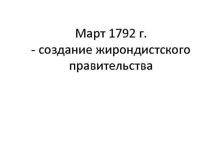 Март 1792 г. - создание жирондистского правительства 