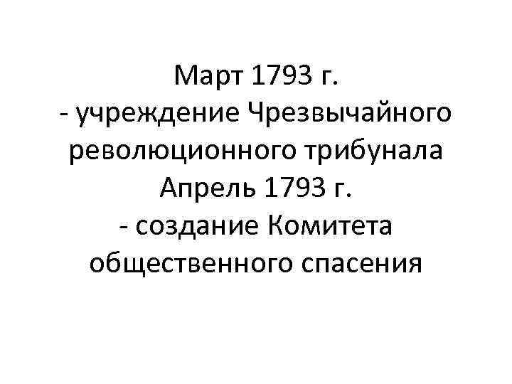 Март 1793 г. - учреждение Чрезвычайного революционного трибунала Апрель 1793 г. - создание Комитета