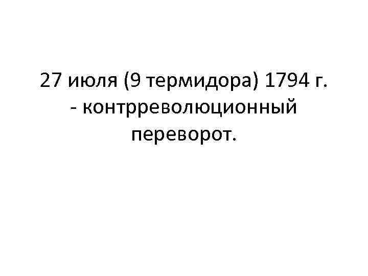 27 июля (9 термидора) 1794 г. - контрреволюционный переворот. 