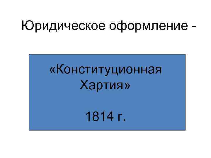 Юридическое оформление «Конституционная Хартия» 1814 г. 