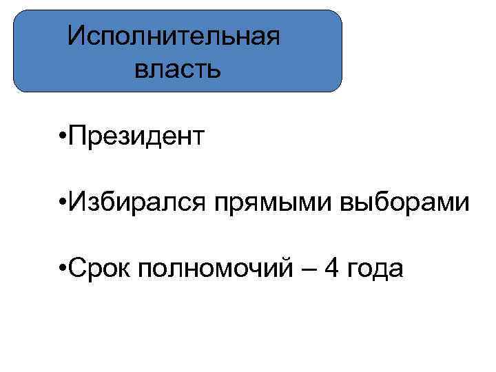 Исполнительная власть • Президент • Избирался прямыми выборами • Срок полномочий – 4 года