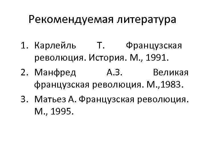 Рекомендуемая литература 1. Карлейль Т. Французская революция. История. М. , 1991. 2. Манфред А.