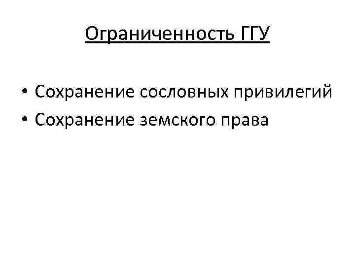 Ограниченность ГГУ • Сохранение сословных привилегий • Сохранение земского права 