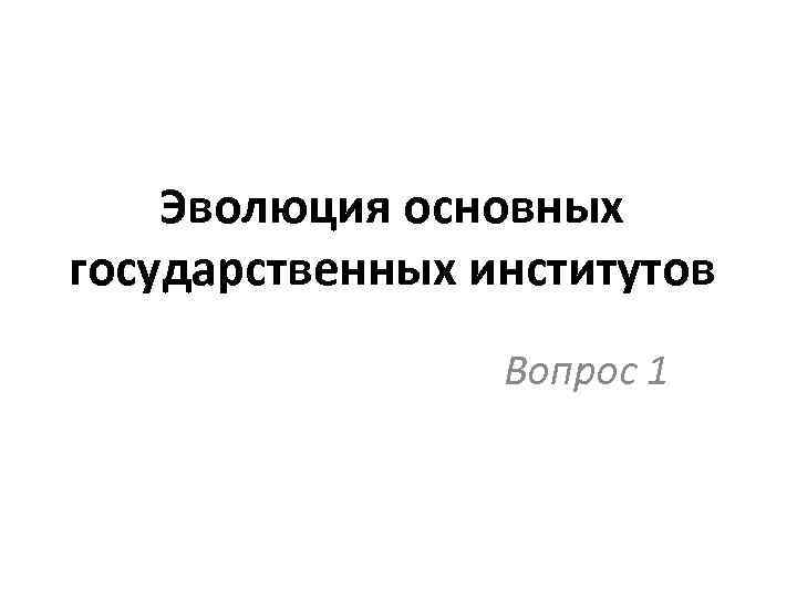 Эволюция основных государственных институтов Вопрос 1 