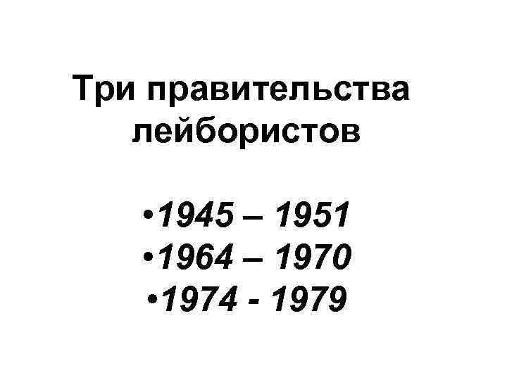 Три правительства лейбористов • 1945 – 1951 • 1964 – 1970 • 1974 -