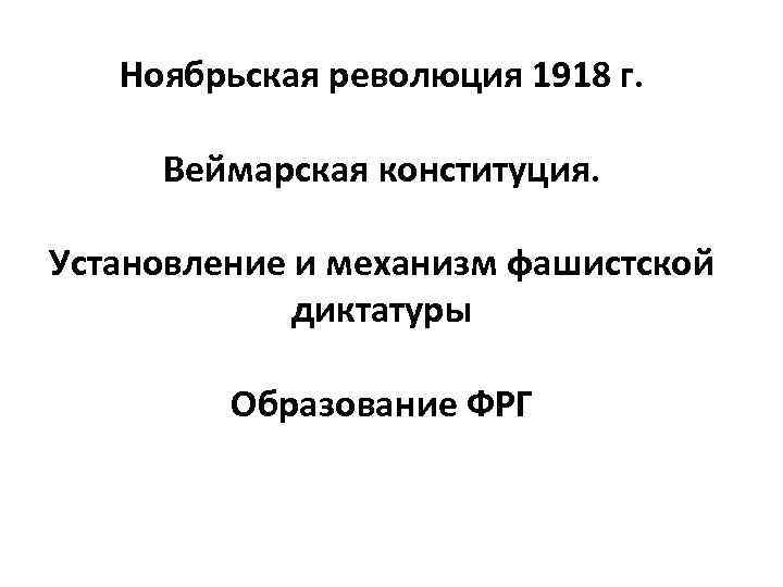 Ноябрьская революция 1918 г. Веймарская конституция. Установление и механизм фашистской диктатуры Образование ФРГ 