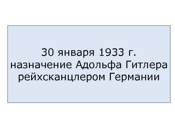 30 января 1933 г. назначение Адольфа Гитлера рейхсканцлером Германии 