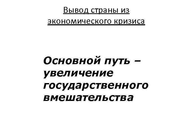 Вывод страны из экономического кризиса Основной путь – увеличение государственного вмешательства 