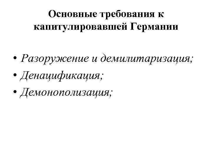 Основные требования к капитулировавшей Германии • Разоружение и демилитаризация; • Денацификация; • Демонополизация; 