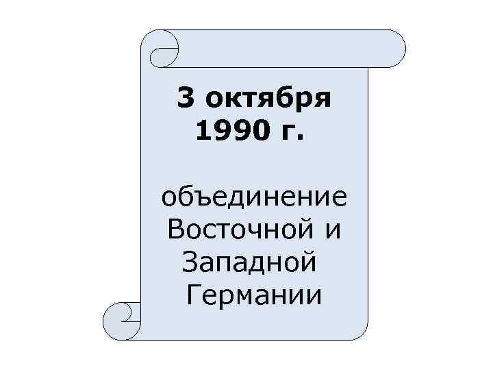 3 октября 1990 г. объединение Восточной и Западной Германии 