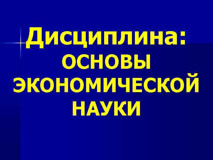 Дисциплина: ОСНОВЫ ЭКОНОМИЧЕСКОЙ НАУКИ 