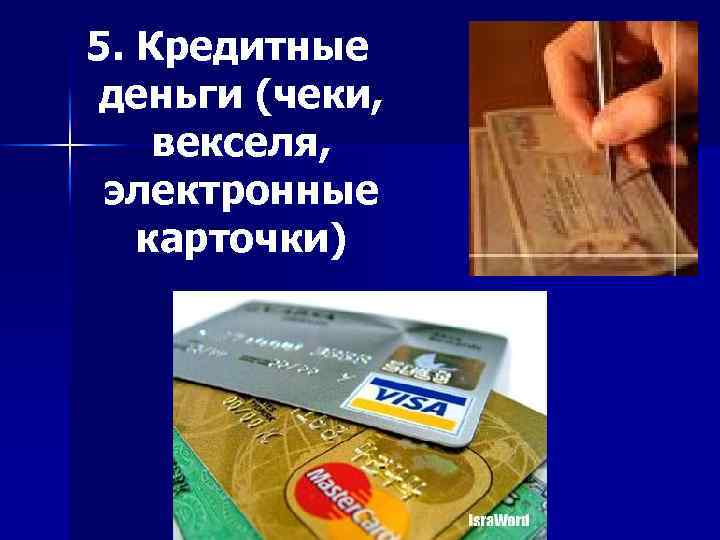 5. Кредитные деньги (чеки, векселя, электронные карточки) 